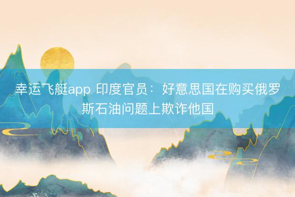 幸运飞艇app 印度官员：好意思国在购买俄罗斯石油问题上欺诈他国
