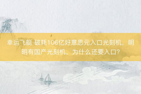 幸运飞艇 破耗106亿好意思元入口光刻机，明明有国产光刻机，为什么还要入口？