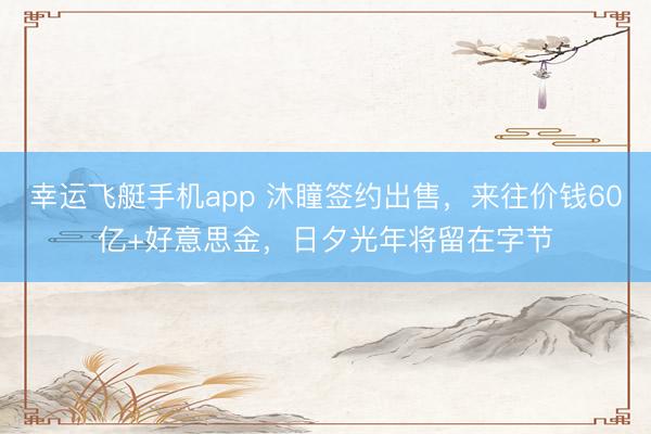 幸运飞艇手机app 沐瞳签约出售，来往价钱60亿+好意思金，日夕光年将留在字节