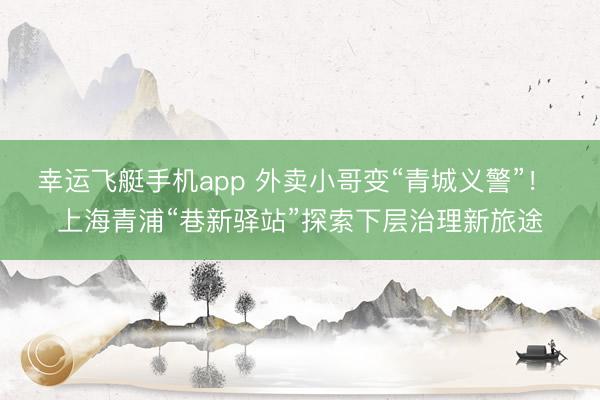 幸运飞艇手机app 外卖小哥变“青城义警”！ 上海青浦“巷新驿站”探索下层治理新旅途