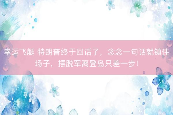 幸运飞艇 特朗普终于回话了，念念一句话就镇住场子，摆脱军离登岛只差一步！