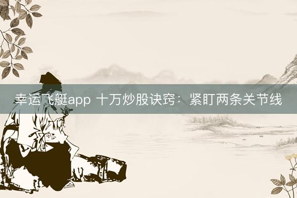 幸运飞艇app 十万炒股诀窍：紧盯两条关节线