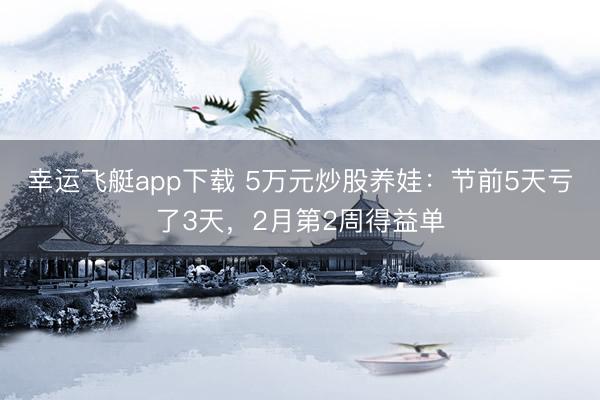 幸运飞艇app下载 5万元炒股养娃：节前5天亏了3天，2月第2周得益单