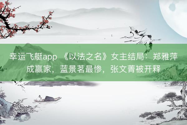 幸运飞艇app 《以法之名》女主结局：郑雅萍成赢家，蓝景茗最惨，张文菁被开释
