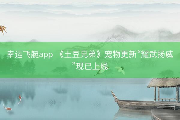 幸运飞艇app 《土豆兄弟》宠物更新“耀武扬威”现已上线