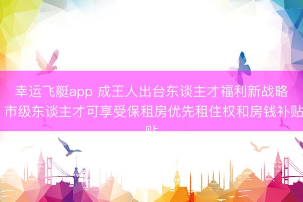 幸运飞艇app 成王人出台东谈主才福利新战略 市级东谈主才可享受保租房优先租住权和房钱补贴
