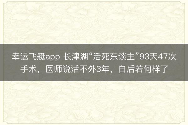 幸运飞艇app 长津湖“活死东谈主”93天47次手术，医师说活不外3年，自后若何样了
