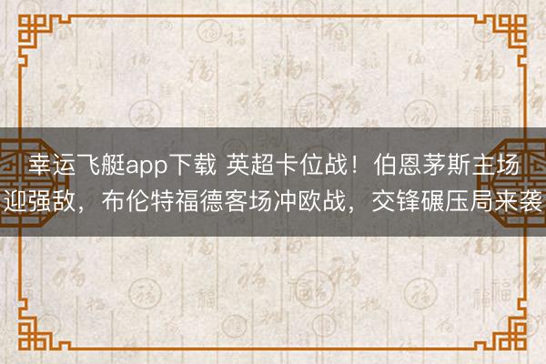 幸运飞艇app下载 英超卡位战！伯恩茅斯主场迎强敌，布伦特福德客场冲欧战，交锋碾压局来袭