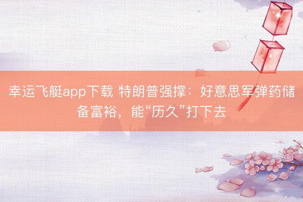 幸运飞艇app下载 特朗普强撑：好意思军弹药储备富裕，能“历久”打下去