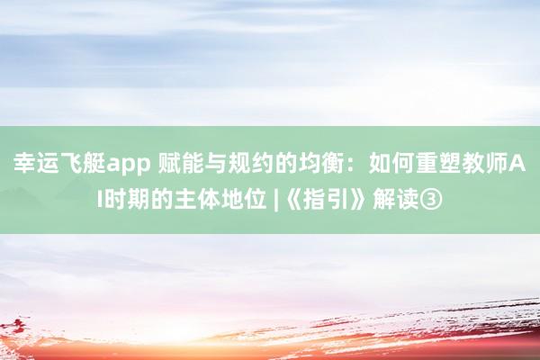 幸运飞艇app 赋能与规约的均衡：如何重塑教师AI时期的主体地位 |《指引》解读③