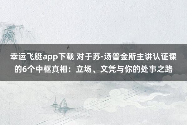 幸运飞艇app下载 对于苏·汤普金斯主讲认证课的6个中枢真相：立场、文凭与你的处事之路