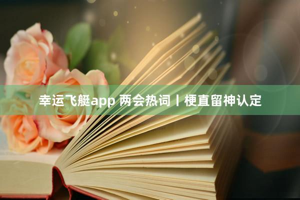 幸运飞艇app 两会热词丨梗直留神认定