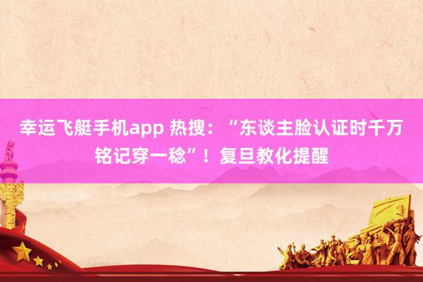 幸运飞艇手机app 热搜：“东谈主脸认证时千万铭记穿一稔”！复旦教化提醒