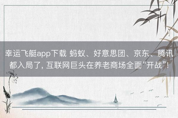 幸运飞艇app下载 蚂蚁、好意思团、京东、腾讯都入局了, 互联网巨头在养老商场全面“开战”!