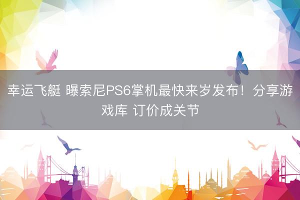 幸运飞艇 曝索尼PS6掌机最快来岁发布！分享游戏库 订价成关节
