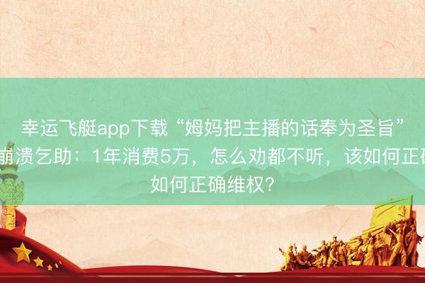 幸运飞艇app下载 “姆妈把主播的话奉为圣旨”，儿子崩溃乞助：1年消费5万，怎么劝都不听，该如何正确维权？
