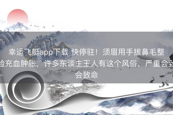 幸运飞艇app下载 快停驻！须眉用手拔鼻毛整张脸充血肿胀，许多东谈主王人有这个风俗，严重会致命
