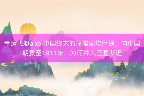 幸运飞艇app 中国终末的藩属国坎巨提，向中国朝贡至1911年，为何并入巴基斯坦