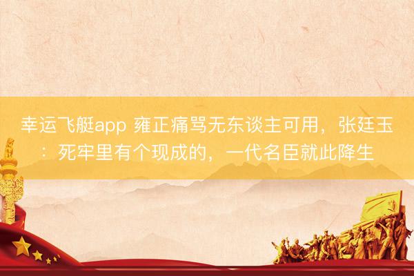 幸运飞艇app 雍正痛骂无东谈主可用，张廷玉：死牢里有个现成的，一代名臣就此降生
