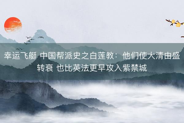 幸运飞艇 中国帮派史之白莲教：他们使大清由盛转衰 也比英法更早攻入紫禁城