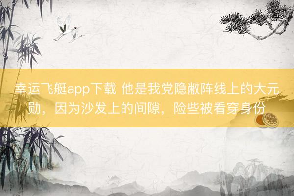 幸运飞艇app下载 他是我党隐敝阵线上的大元勋，因为沙发上的间隙，险些被看穿身份