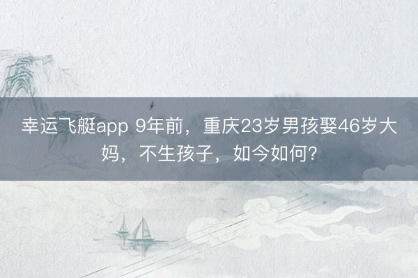 幸运飞艇app 9年前，重庆23岁男孩娶46岁大妈，不生孩子，如今如何？
