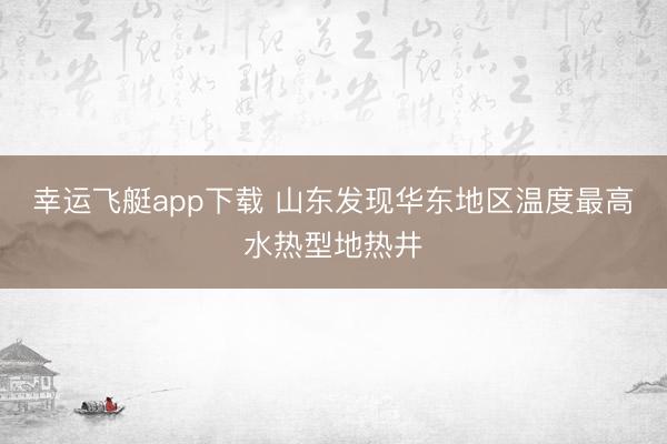 幸运飞艇app下载 山东发现华东地区温度最高水热型地热井