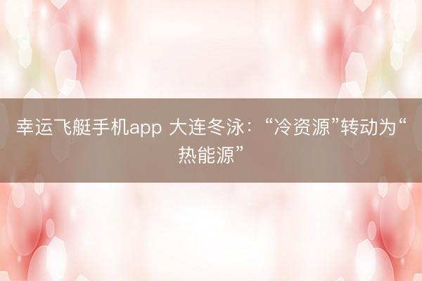 幸运飞艇手机app 大连冬泳：“冷资源”转动为“热能源”