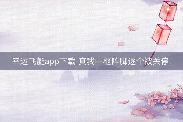 幸运飞艇app下载 真我中枢阵脚逐个被关停,