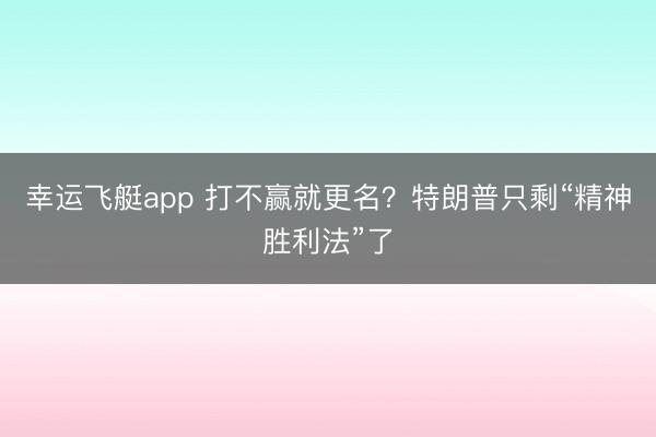 幸运飞艇app 打不赢就更名？特朗普只剩“精神胜利法”了