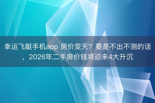 幸运飞艇手机app 房价变天？要是不出不测的话，2026年二手房价钱将迎来4大升沉
