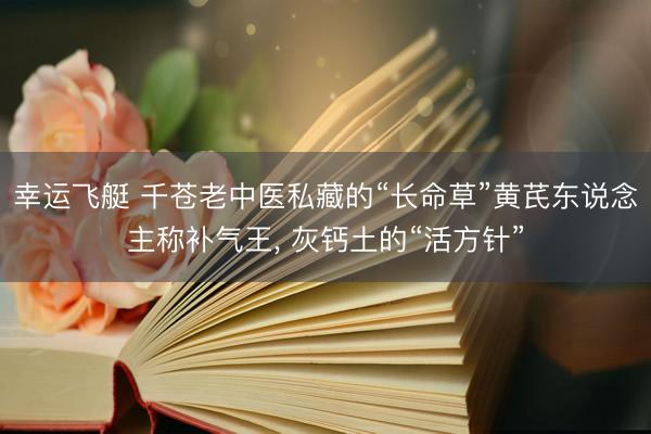 幸运飞艇 千苍老中医私藏的“长命草”黄芪东说念主称补气王, 灰钙土的“活方针”
