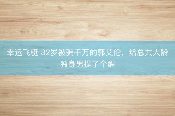 幸运飞艇 32岁被骗千万的郭艾伦，给总共大龄独身男提了个醒