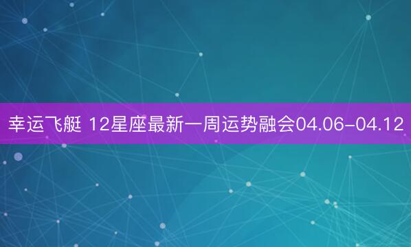 幸运飞艇 12星座最新一周运势融会04.06-04.12