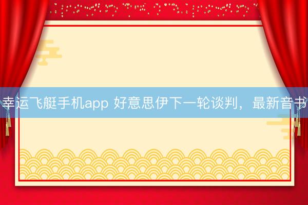 幸运飞艇手机app 好意思伊下一轮谈判，最新音书