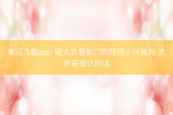幸运飞艇app 砸大衣哥家门的拜师小伙被拘 大衣哥受访回话