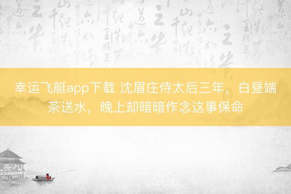 幸运飞艇app下载 沈眉庄侍太后三年，白昼端茶送水，晚上却暗暗作念这事保命