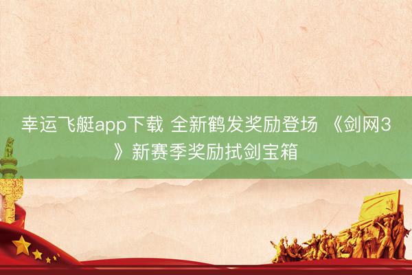 幸运飞艇app下载 全新鹤发奖励登场 《剑网3》新赛季奖励拭剑宝箱