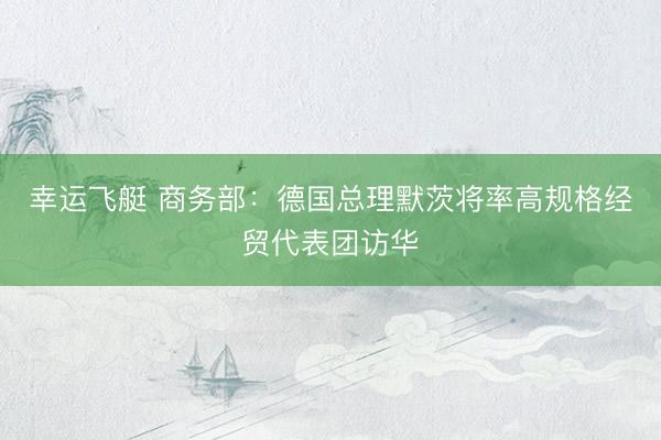 幸运飞艇 商务部：德国总理默茨将率高规格经贸代表团访华