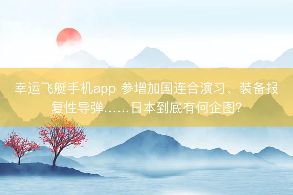 幸运飞艇手机app 参增加国连合演习、装备报复性导弹……日本到底有何企图？