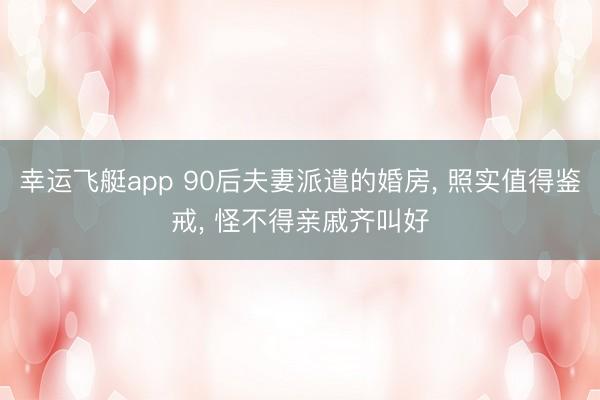 幸运飞艇app 90后夫妻派遣的婚房, 照实值得鉴戒, 怪不得亲戚齐叫好