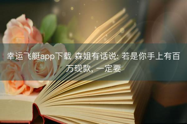 幸运飞艇app下载 森姐有话说: 若是你手上有百万现款， 一定要