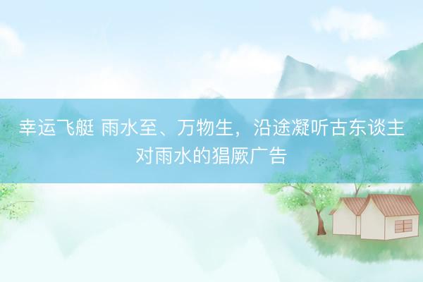 幸运飞艇 雨水至、万物生，沿途凝听古东谈主对雨水的猖厥广告