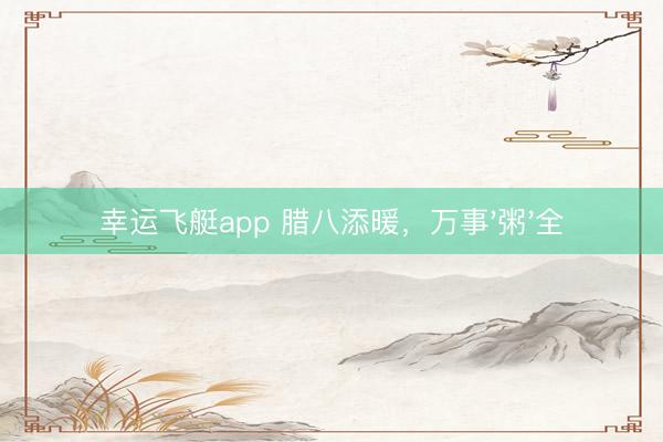 幸运飞艇app 腊八添暖，万事'粥'全