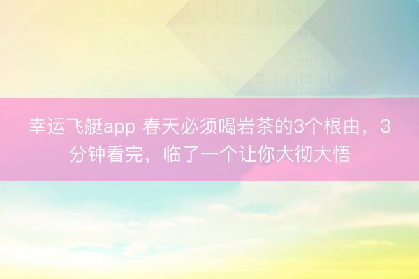 幸运飞艇app 春天必须喝岩茶的3个根由，3分钟看完，临了一个让你大彻大悟