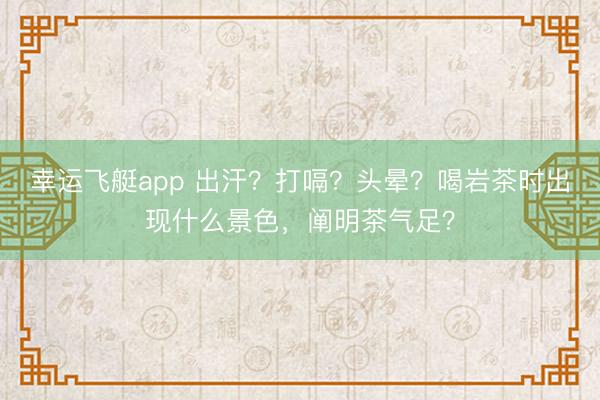 幸运飞艇app 出汗？打嗝？头晕？喝岩茶时出现什么景色，阐明茶气足？