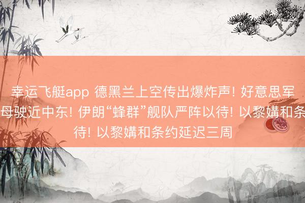 幸运飞艇app 德黑兰上空传出爆炸声! 好意思军“布什”号航母驶近中东! 伊朗“蜂群”舰队严阵以待! 以黎媾和条约延迟三周