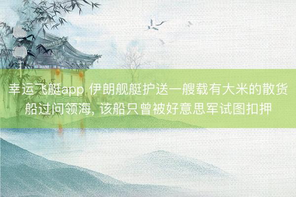 幸运飞艇app 伊朗舰艇护送一艘载有大米的散货船过问领海, 该船只曾被好意思军试图扣押