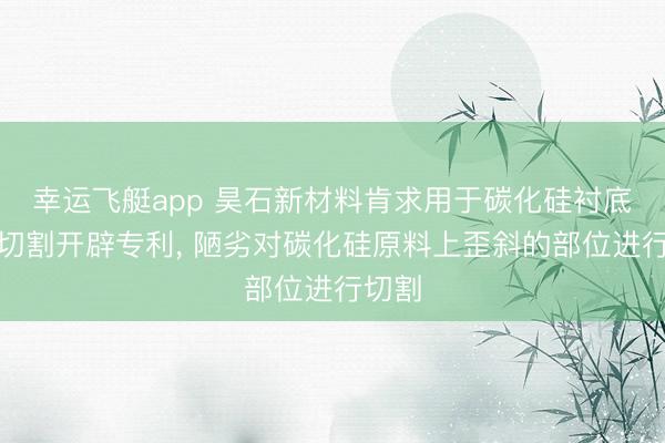幸运飞艇app 昊石新材料肯求用于碳化硅衬底的线切割开辟专利, 陋劣对碳化硅原料上歪斜的部位进行切割