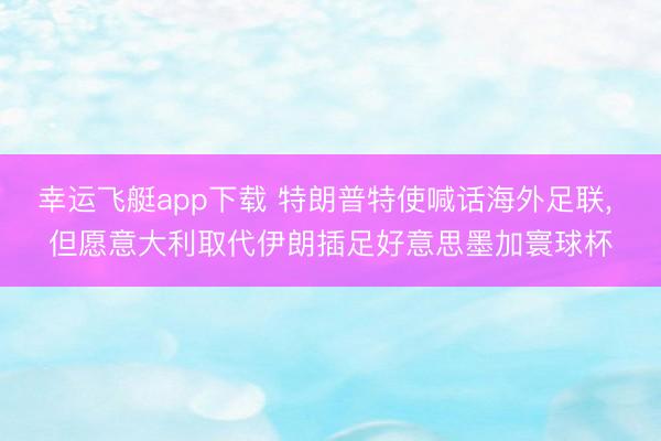 幸运飞艇app下载 特朗普特使喊话海外足联, 但愿意大利取代伊朗插足好意思墨加寰球杯
